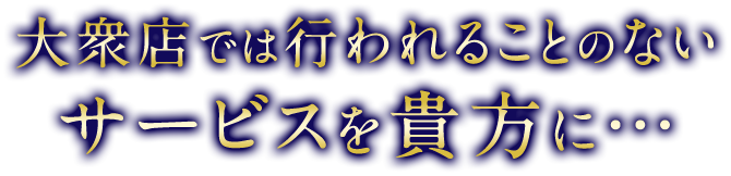 大衆店では行われることのないサービスを貴方に…